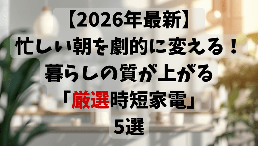【2026年最新】忙しい朝を一気に変える！暮らしの質が上がる「厳選時短家電」5選
