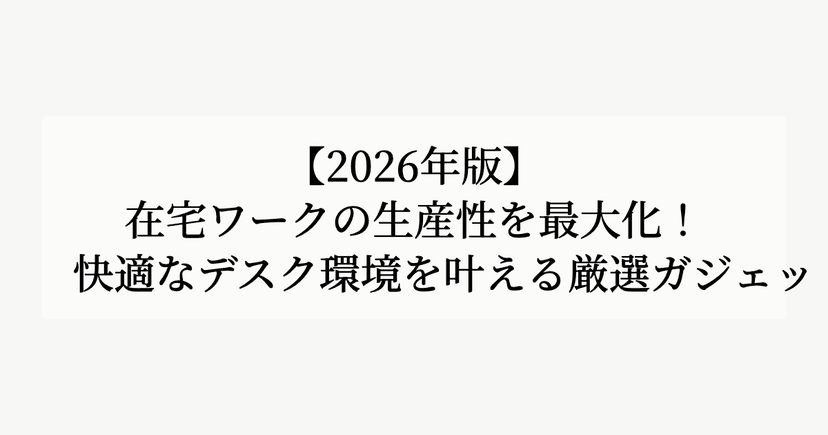 【2026年版】在宅ワークの生産性を最大化！快適なデスク環境を叶える厳選ガジェット6選