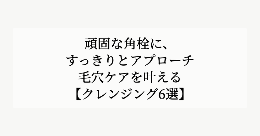 頑固な角栓に、すっきりとアプローチ。【毛穴ケアを叶えるクレンジング6選】