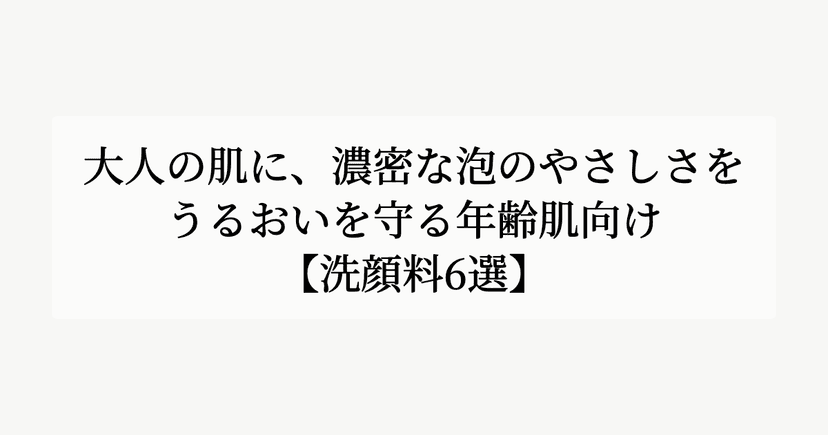 大人の肌に、濃密な泡のやさしさを。【うるおいを守る年齢肌向け洗顔料6選】