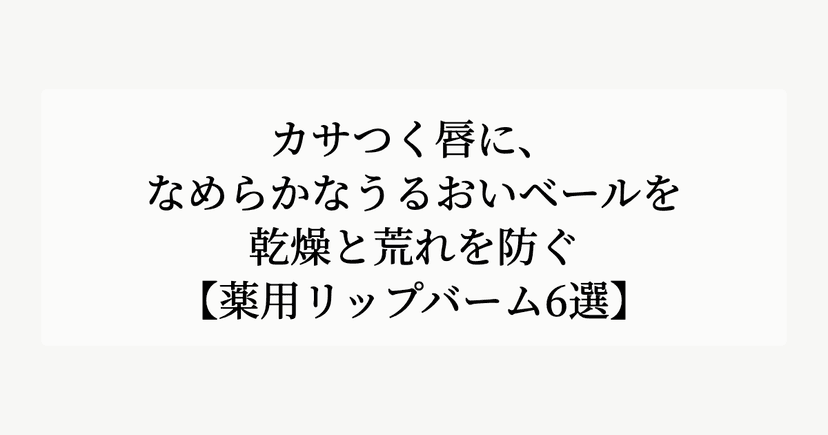 カサつく唇に、なめらかなうるおいベールを。【乾燥と荒れを防ぐ薬用リップバーム6選】