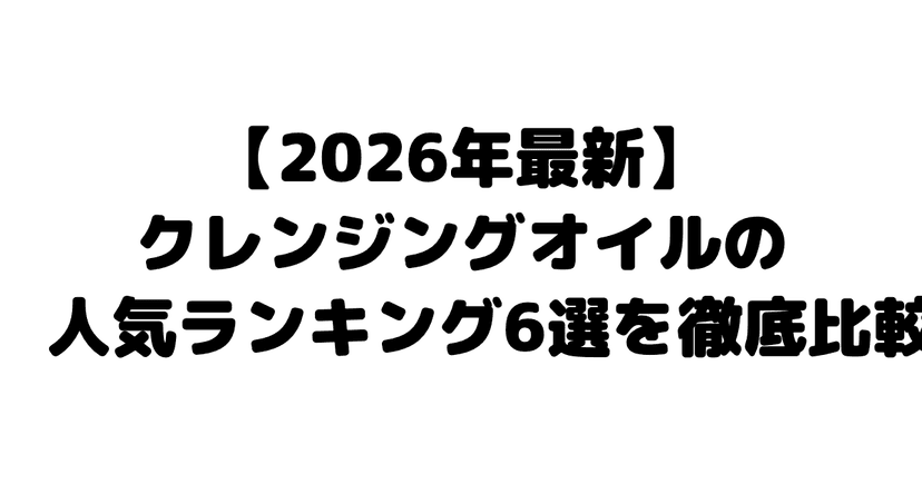 【2026年最新】クレンジングオイルの人気ランキング6選を徹底比較