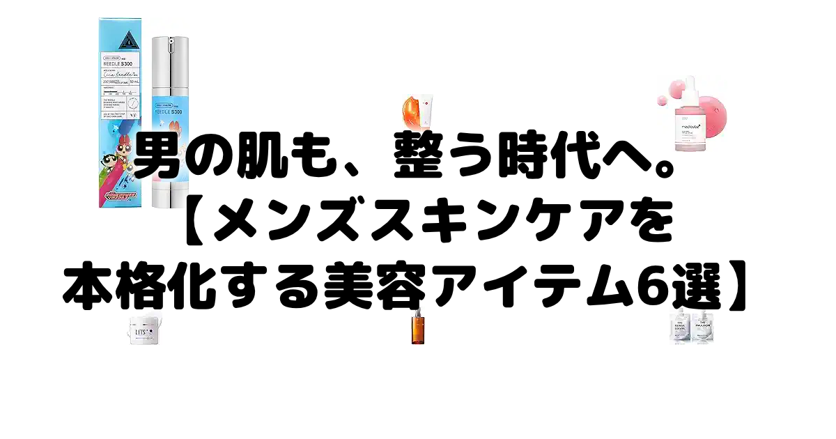 男の肌も、整う時代へ。【メンズスキンケアを本格化する美容アイテム6選】