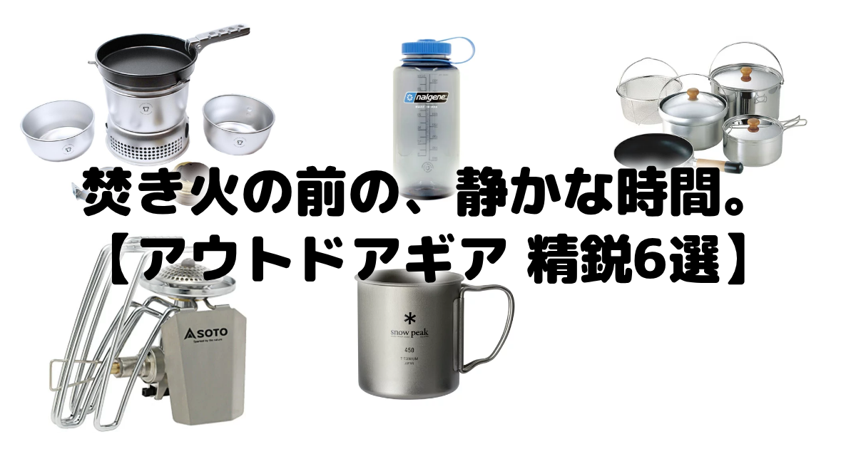 焚き火の前の、静かな時間。【アウトドアギア 精鋭6選】