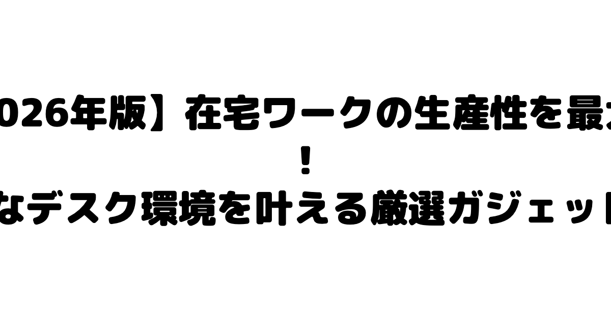 【2026年版】在宅ワークの生産性を最大化！快適なデスク環境を叶える厳選ガジェット6選