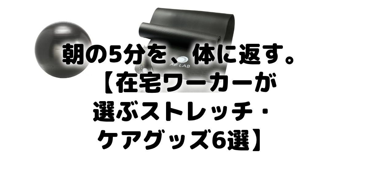 朝の5分を、体に返す。【在宅ワーカーが選ぶストレッチ・ケアグッズ6選】 アイキャッチ画像