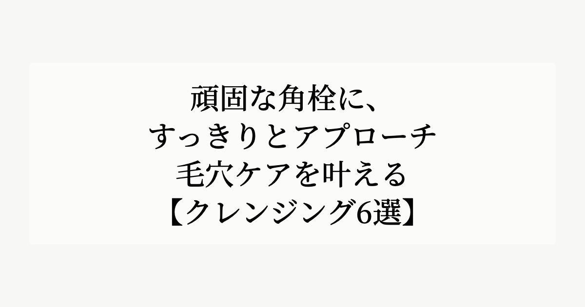 頑固な角栓に、すっきりとアプローチ。【毛穴ケアを叶えるクレンジング6選】