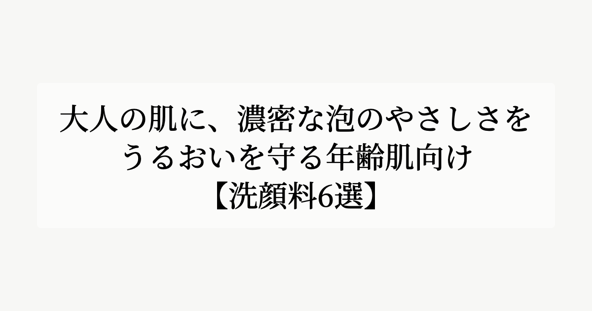 大人の肌に、濃密な泡のやさしさを。【うるおいを守る年齢肌向け洗顔料6選】