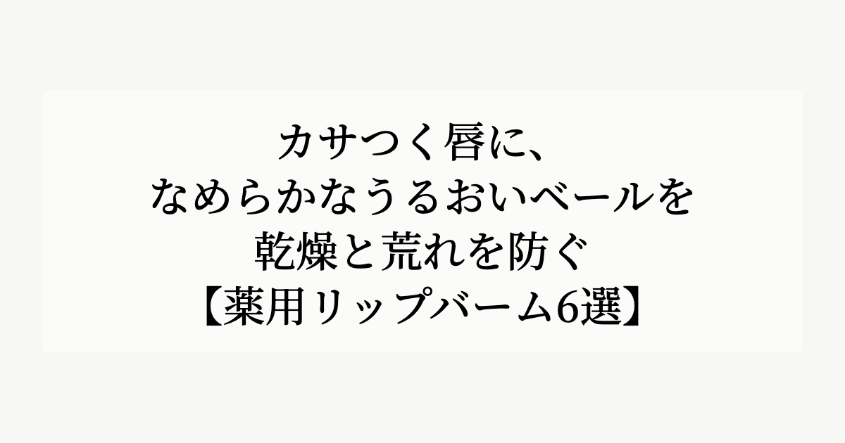 カサつく唇に、なめらかなうるおいベールを。【乾燥と荒れを防ぐ薬用リップバーム6選】